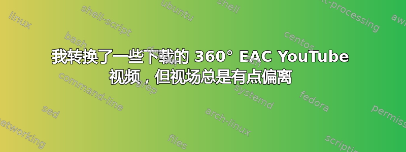 我转换了一些下载的 360° EAC YouTube 视频，但视场总是有点偏离