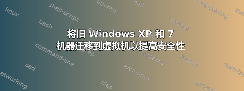 将旧 Windows XP 和 7 机器迁移到虚拟机以提高安全性