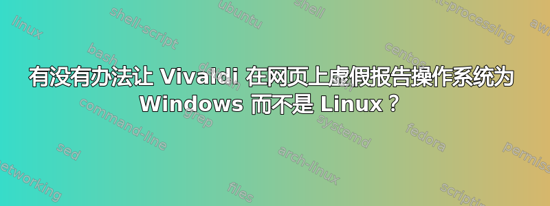 有没有办法让 Vivaldi 在网页上虚假报告操作系统为 Windows 而不是 Linux？