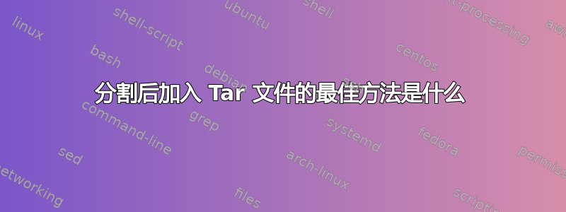 分割后加入 Tar 文件的最佳方法是什么