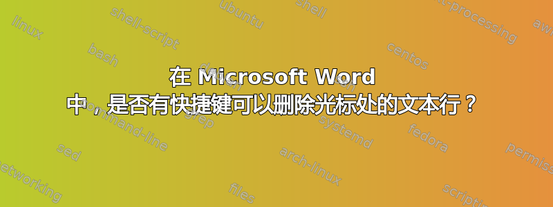 在 Microsoft Word 中，是否有快捷键可以删除光标处的文本行？