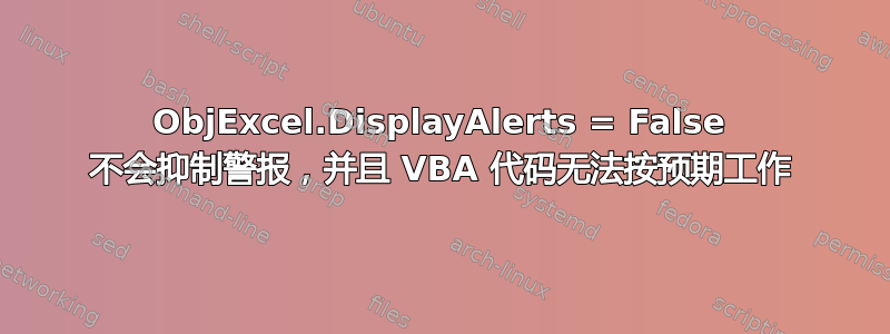 ObjExcel.DisplayAlerts = False 不会抑制警报，并且 VBA 代码无法按预期工作