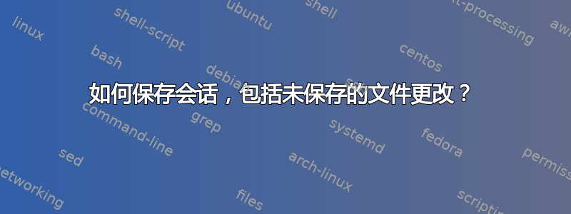 如何保存会话，包括未保存的文件更改？