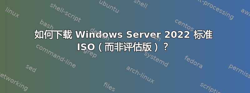 如何下载 Windows Server 2022 标准 ISO（而非评估版）？