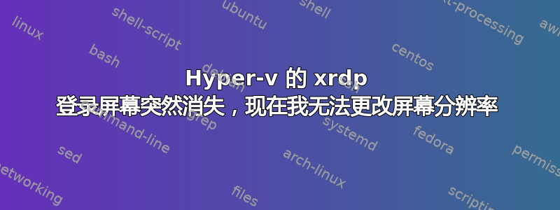 Hyper-v 的 xrdp 登录屏幕突然消失，现在我无法更改屏幕分辨率