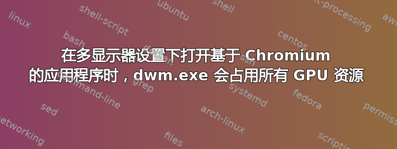 在多显示器设置下打开基于 Chromium 的应用程序时，dwm.exe 会占用所有 GPU 资源