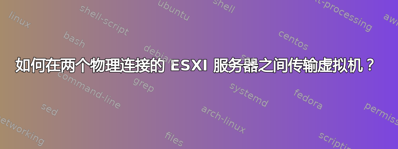 如何在两个物理连接的 ESXI 服务器之间传输虚拟机？