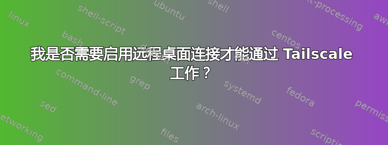 我是否需要启用远程桌面连接才能通过 Tailscale 工作？