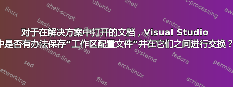 对于在解决方案中打开的文档，Visual Studio 中是否有办法保存“工作区配置文件”并在它们之间进行交换？