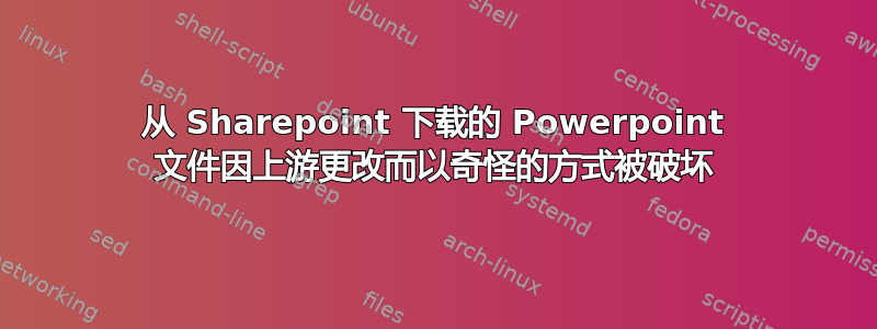 从 Sharepoint 下载的 Powerpoint 文件因上游更改而以奇怪的方式被破坏