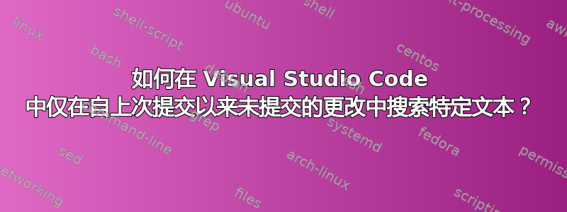 如何在 Visual Studio Code 中仅在自上次提交以来未提交的更改中搜索特定文本？