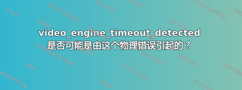 video_engine_timeout_detected 是否可能是由这个物理错误引起的？