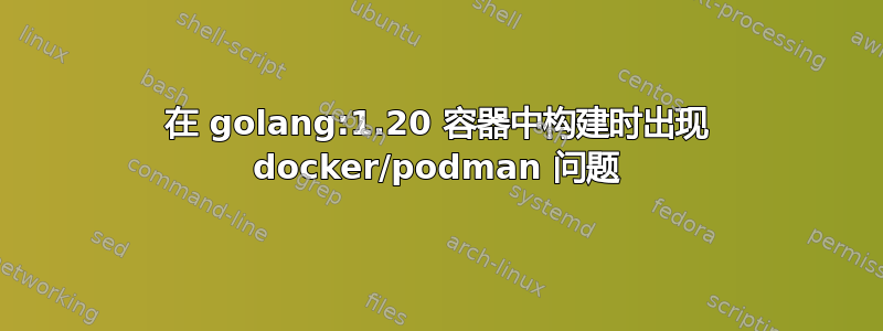 在 golang:1.20 容器中构建时出现 docker/podman 问题