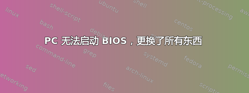 PC 无法启动 BIOS，更换了所有东西