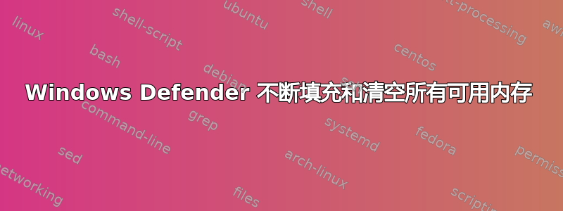 Windows Defender 不断填充和清空所有可用内存