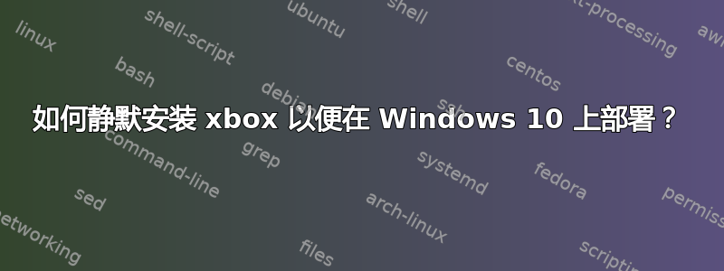 如何静默安装 xbox 以便在 Windows 10 上部署？