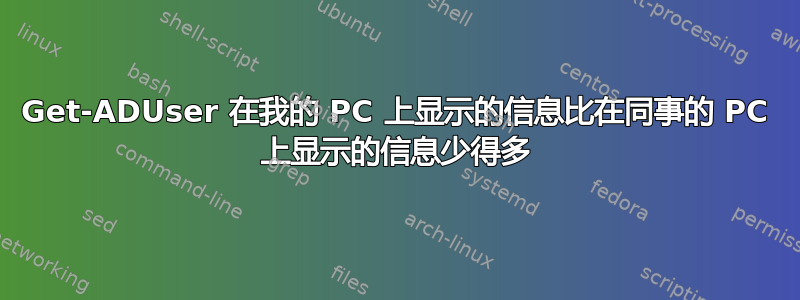 Get-ADUser 在我的 PC 上显示的信息比在同事的 PC 上显示的信息少得多