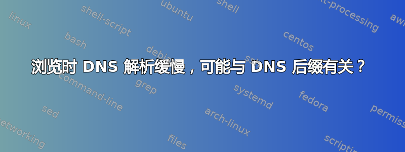 浏览时 DNS 解析缓慢，可能与 DNS 后缀有关？