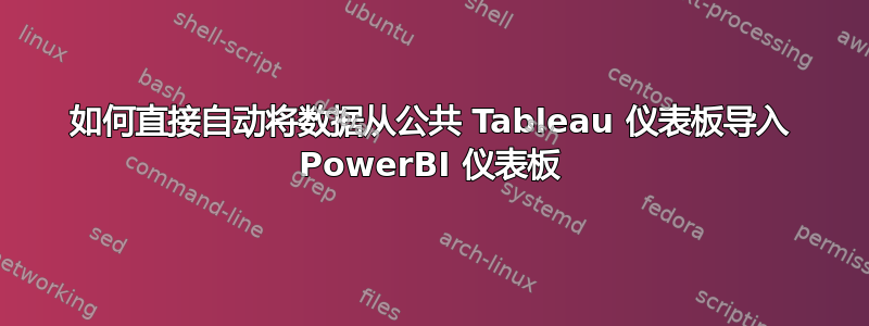 如何直接自动将数据从公共 Tableau 仪表板导入 PowerBI 仪表板