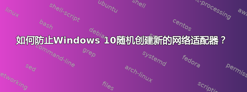 如何防止Windows 10随机创建新的网络适配器？