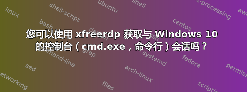 您可以使用 xfreerdp 获取与 Windows 10 的控制台（cmd.exe，命令行）会话吗？