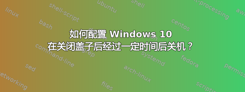 如何配置 Windows 10 在关闭盖子后经过一定时间后关机？