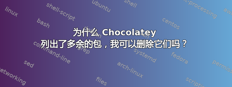 为什么 Chocolatey 列出了多余的包，我可以删除它们吗？