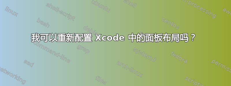 我可以重新配置 Xcode 中的面板布局吗？