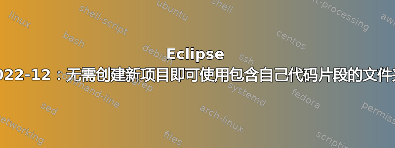 Eclipse 2022-12：无需创建新项目即可使用包含自己代码片段的文件夹