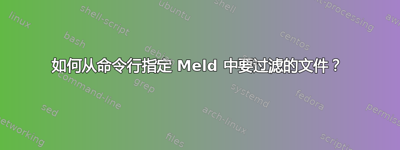 如何从命令行指定 Meld 中要过滤的文件？