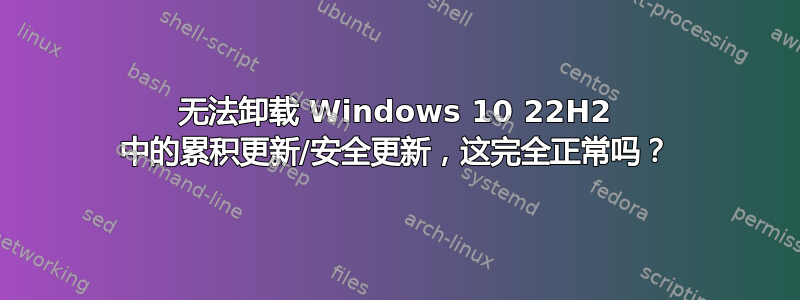 无法卸载 Windows 10 22H2 中的累积更新/安全更新，这完全正常吗？