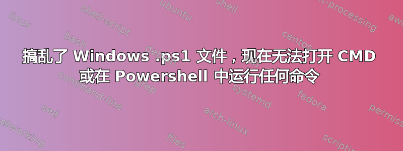 搞乱了 Windows .ps1 文件，现在无法打开 CMD 或在 Powershell 中运行任何命令