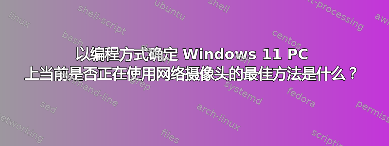 以编程方式确定 Windows 11 PC 上当前是否正在使用网络摄像头的最佳方法是什么？