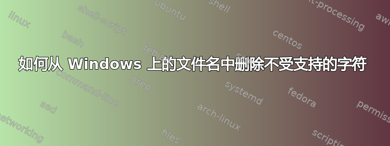 如何从 Windows 上的文件名中删除不受支持的字符