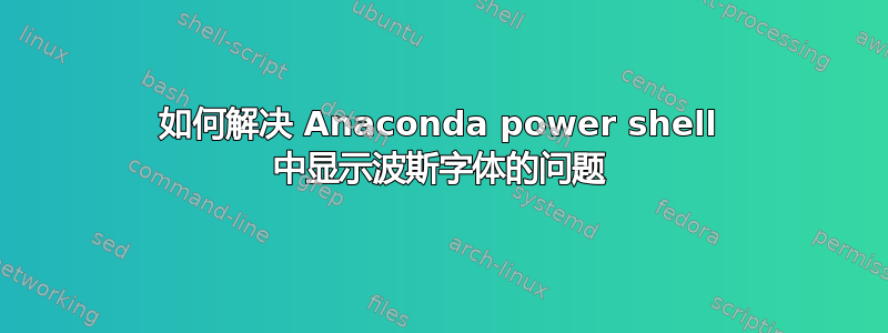 如何解决 Anaconda power shell 中显示波斯字体的问题