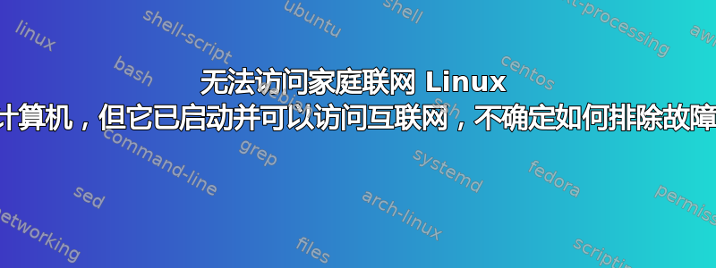 无法访问家庭联网 Linux 计算机，但它已启动并可以访问互联网，不确定如何排除故障 