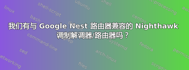 我们有与 Google Nest 路由器兼容的 Nighthawk 调制解调器/路由器吗？