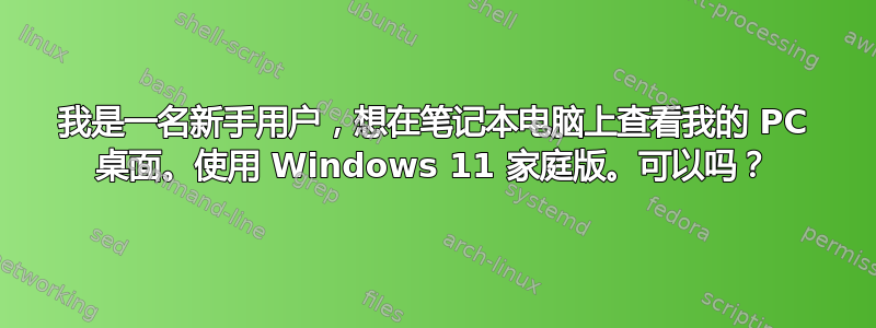 我是一名新手用户，想在笔记本电脑上查看我的 PC 桌面。使用 Windows 11 家庭版。可以吗？