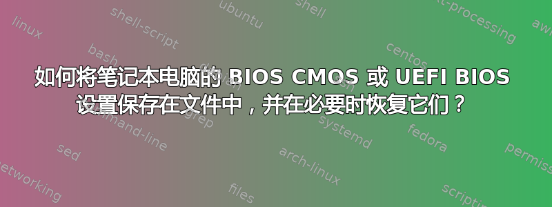 如何将笔记本电脑的 BIOS CMOS 或 UEFI BIOS 设置保存在文件中，并在必要时恢复它们？