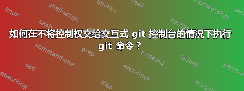 如何在不将控制权交给交互式 git 控制台的情况下执行 git 命令？