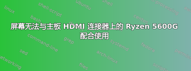 屏幕无法与主板 HDMI 连接器上的 Ryzen 5600G 配合使用