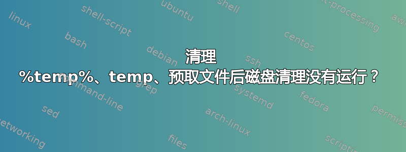 清理 %temp%、temp、预取文件后磁盘清理没有运行？