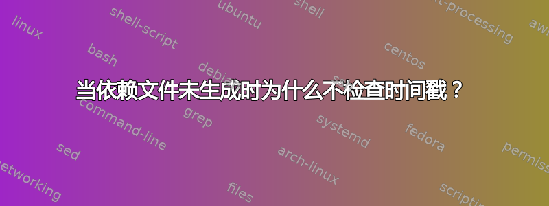 当依赖文件未生成时为什么不检查时间戳？