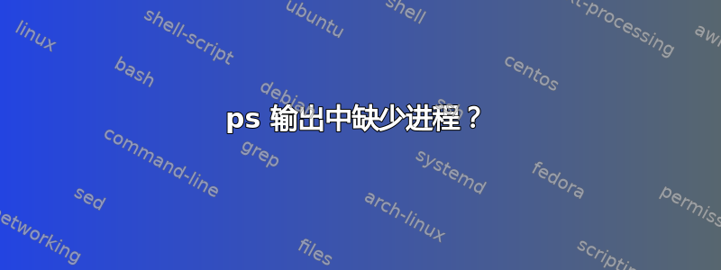 ps 输出中缺少进程？