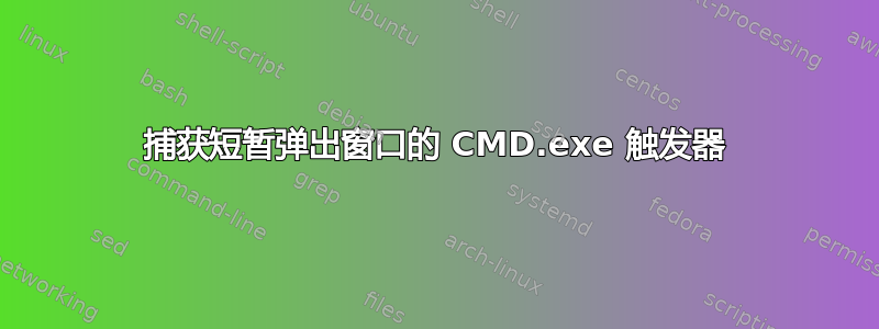 捕获短暂弹出窗口的 CMD.exe 触发器