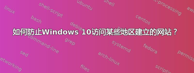 如何防止Windows 10访问某些地区建立的网站？