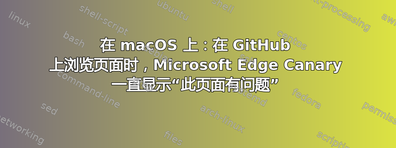 在 macOS 上：在 GitHub 上浏览页面时，Microsoft Edge Canary 一直显示“此页面有问题”