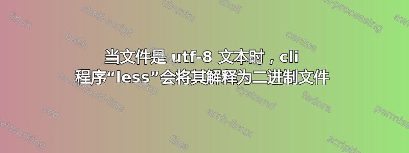 当文件是 utf-8 文本时，cli 程序“less”会将其解释为二进制文件