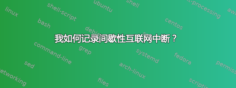 我如何记录间歇性互联网中断？