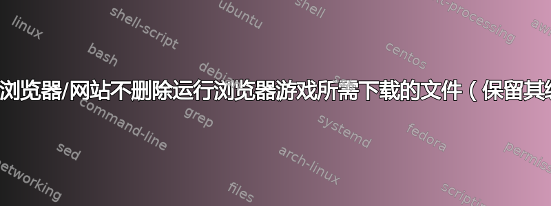 如何强制浏览器/网站不删除运行浏览器游戏所需下载的文件（保留其缓存）？